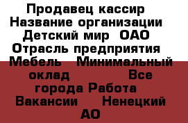 Продавец-кассир › Название организации ­ Детский мир, ОАО › Отрасль предприятия ­ Мебель › Минимальный оклад ­ 30 000 - Все города Работа » Вакансии   . Ненецкий АО